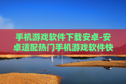 手机游戏软件下载安卓-安卓适配热门手机游戏软件快速下载渠道