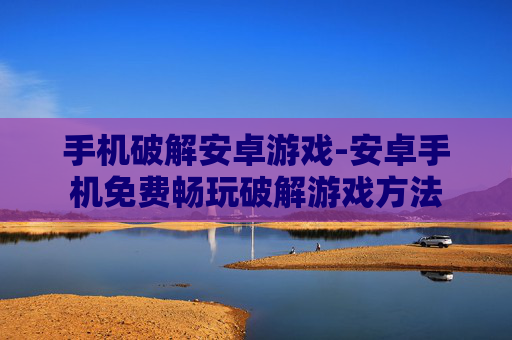 手机破解安卓游戏-安卓手机免费畅玩破解游戏方法