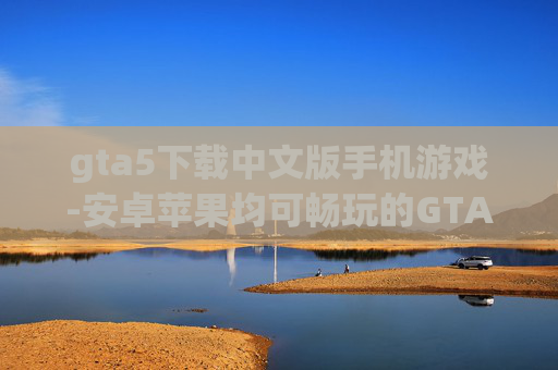 gta5下载中文版手机游戏-安卓苹果均可畅玩的GTA5中文手游