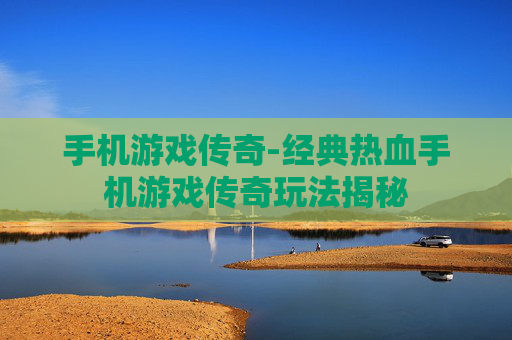 手机游戏传奇-经典热血手机游戏传奇玩法揭秘