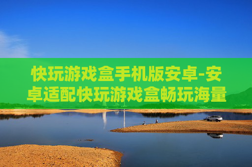快玩游戏盒手机版安卓-安卓适配快玩游戏盒畅玩海量手游
