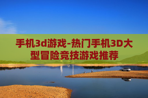 手机3d游戏-热门手机3D大型冒险竞技游戏推荐
