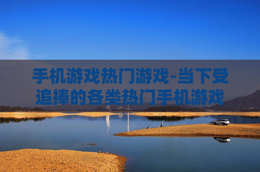 手机游戏热门游戏-当下受追捧的各类热门手机游戏