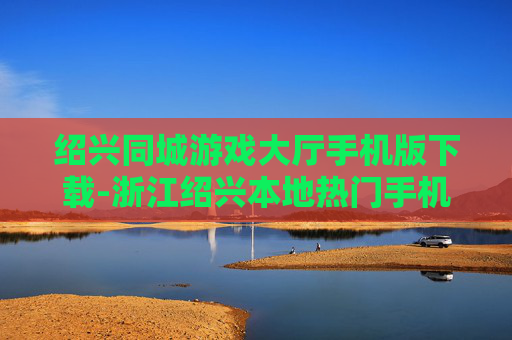 绍兴同城游戏大厅手机版下载-浙江绍兴本地热门手机同城游戏大厅下载渠道