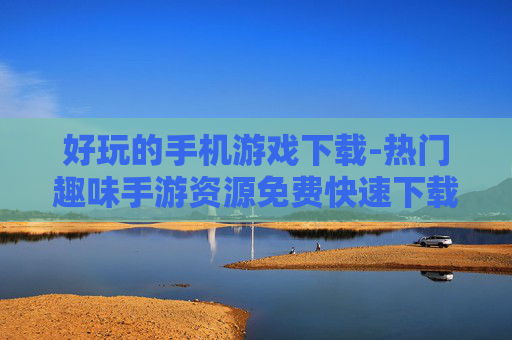 好玩的手机游戏下载-热门趣味手游资源免费快速下载