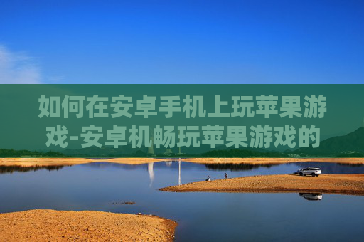 如何在安卓手机上玩苹果游戏-安卓机畅玩苹果游戏的实用方法