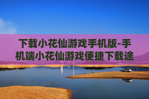 下载小花仙游戏手机版-手机端小花仙游戏便捷下载途径
