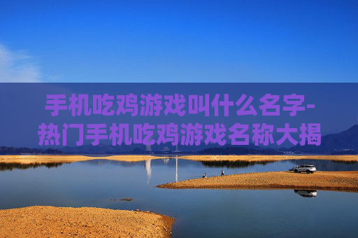 手机吃鸡游戏叫什么名字-热门手机吃鸡游戏名称大揭秘