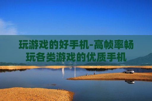 玩游戏的好手机-高帧率畅玩各类游戏的优质手机