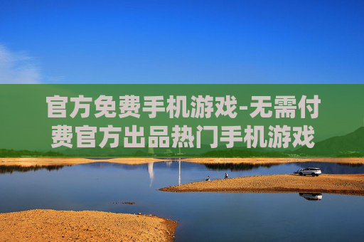 官方免费手机游戏-无需付费官方出品热门手机游戏
