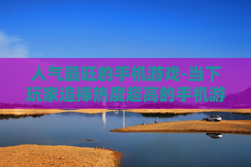 人气最旺的手机游戏-当下玩家追捧热度超高的手机游戏