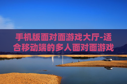 手机版面对面游戏大厅-适合移动端的多人面对面游戏平台