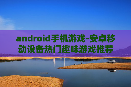 android手机游戏-安卓移动设备热门趣味游戏推荐