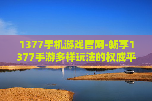 1377手机游戏官网-畅享1377手游多样玩法的权威平台