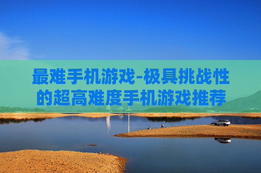 最难手机游戏-极具挑战性的超高难度手机游戏推荐