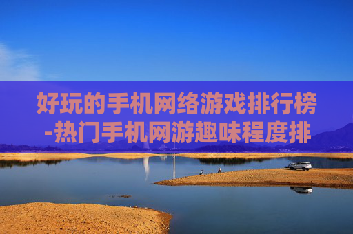 好玩的手机网络游戏排行榜-热门手机网游趣味程度排名情况
