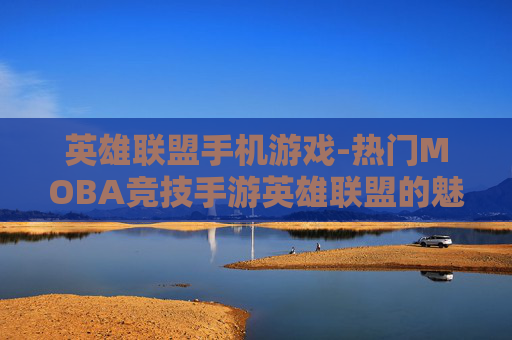 英雄联盟手机游戏-热门MOBA竞技手游英雄联盟的魅力体验