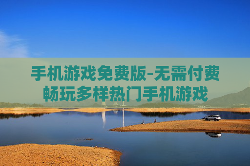 手机游戏免费版-无需付费畅玩多样热门手机游戏