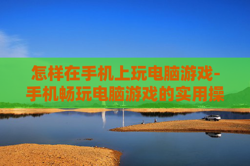 怎样在手机上玩电脑游戏-手机畅玩电脑游戏的实用操作方法