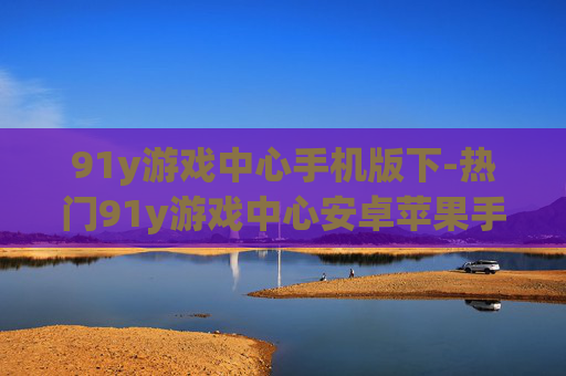 91y游戏中心手机版下-热门91y游戏中心安卓苹果手机版下载渠道