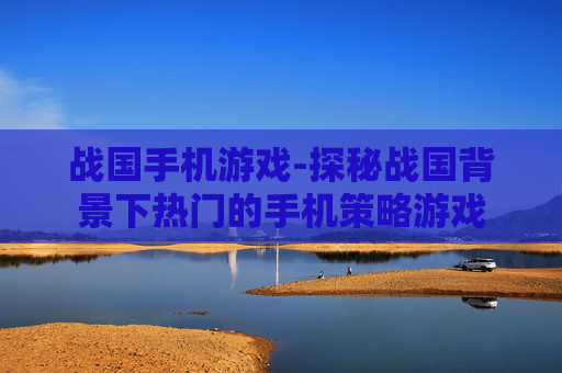 战国手机游戏-探秘战国背景下热门的手机策略游戏