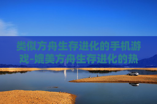 类似方舟生存进化的手机游戏-媲美方舟生存进化的热门手游推荐