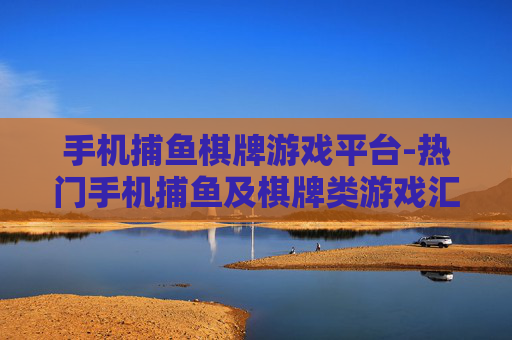 手机捕鱼棋牌游戏平台-热门手机捕鱼及棋牌类游戏汇聚地
