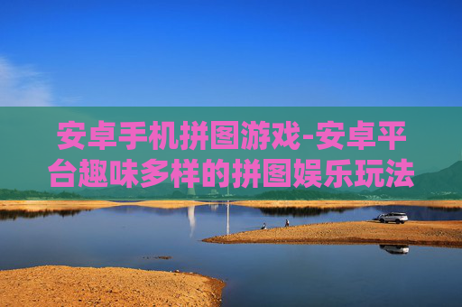 安卓手机拼图游戏-安卓平台趣味多样的拼图娱乐玩法 安卓手机拼图游戏-安卓平台趣味多样的拼图娱乐玩法
