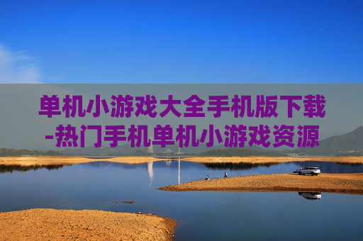 单机小游戏大全手机版下载-热门手机单机小游戏资源免费下载途径