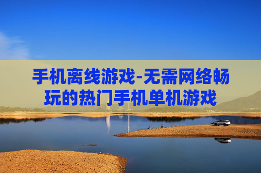 手机离线游戏-无需网络畅玩的热门手机单机游戏