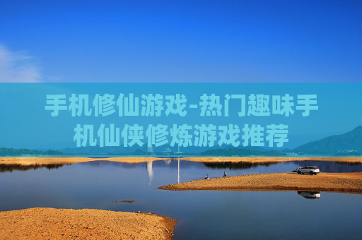 手机修仙游戏-热门趣味手机仙侠修炼游戏推荐
