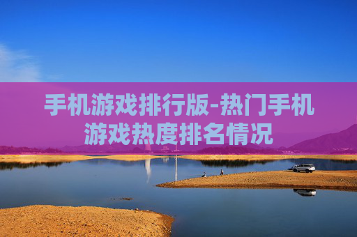 手机游戏排行版-热门手机游戏热度排名情况