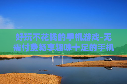 好玩不花钱的手机游戏-无需付费畅享趣味十足的手机游戏体验