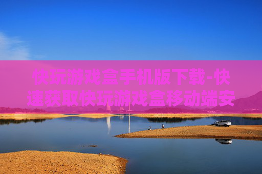 快玩游戏盒手机版下载-快速获取快玩游戏盒移动端安装包