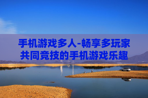 手机游戏多人-畅享多玩家共同竞技的手机游戏乐趣