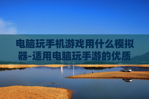 电脑玩手机游戏用什么模拟器-适用电脑玩手游的优质模拟器推荐
