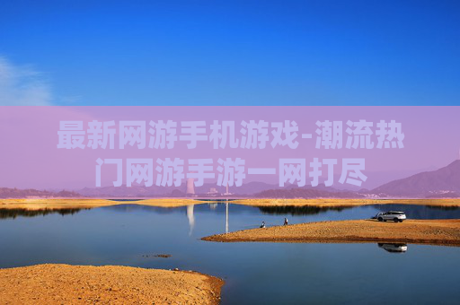 最新网游手机游戏-潮流热门网游手游一网打尽