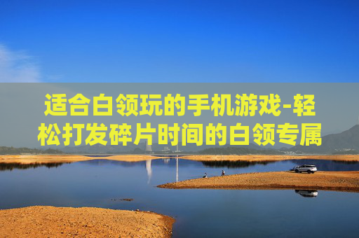 适合白领玩的手机游戏-轻松打发碎片时间的白领专属手游