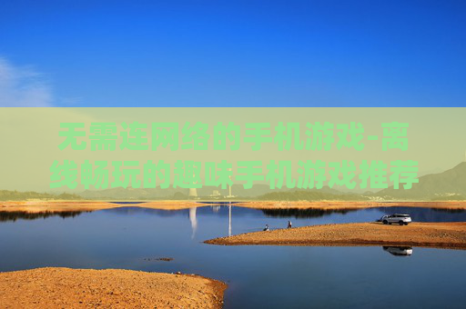 无需连网络的手机游戏-离线畅玩的趣味手机游戏推荐 无需连网络的手机游戏-离线畅玩的趣味手机游戏推荐