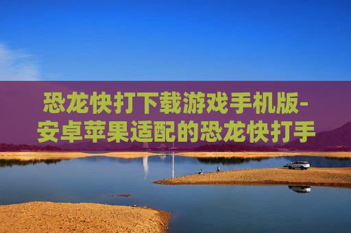 恐龙快打下载游戏手机版-安卓苹果适配的恐龙快打手游资源获取