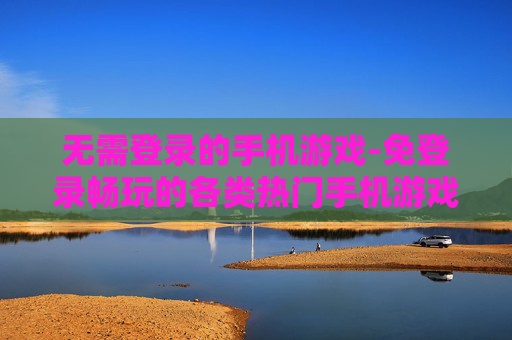 无需登录的手机游戏-免登录畅玩的各类热门手机游戏