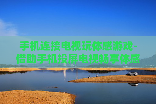 手机连接电视玩体感游戏-借助手机投屏电视畅享体感游戏乐趣