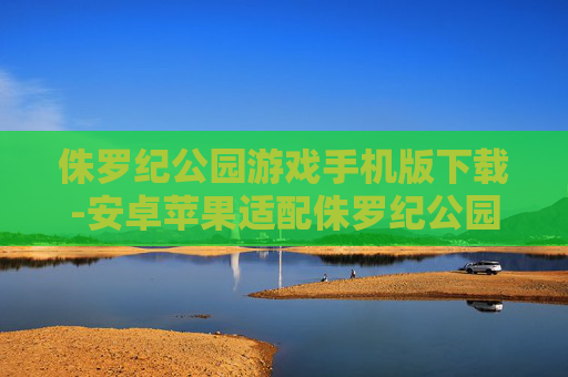 侏罗纪公园游戏手机版下载-安卓苹果适配侏罗纪公园手游获取途径