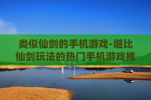 类似仙剑的手机游戏-堪比仙剑玩法的热门手机游戏推荐