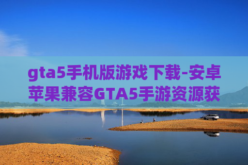 gta5手机版游戏下载-安卓苹果兼容GTA5手游资源获取