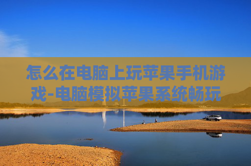 怎么在电脑上玩苹果手机游戏-电脑模拟苹果系统畅玩手机游戏方法