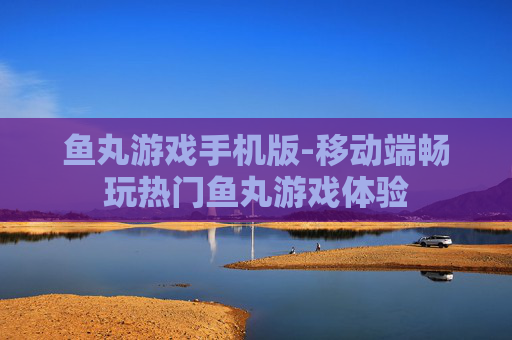鱼丸游戏手机版-移动端畅玩热门鱼丸游戏体验