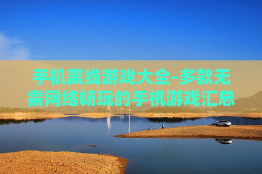 手机离线游戏大全-多款无需网络畅玩的手机游戏汇总