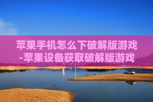 苹果手机怎么下破解版游戏-苹果设备获取破解版游戏的操作方法