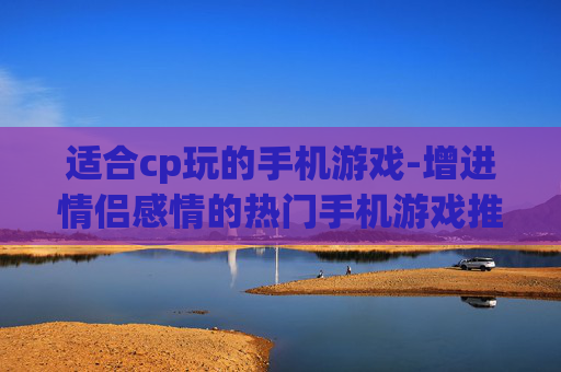 适合cp玩的手机游戏-增进情侣感情的热门手机游戏推荐